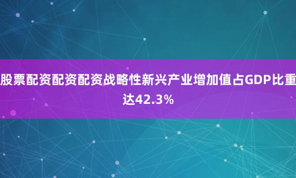 股票配资配资配资战略性新兴产业增加值占GDP比重达42.3%