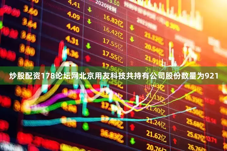 炒股配资178论坛网北京用友科技共持有公司股份数量为921