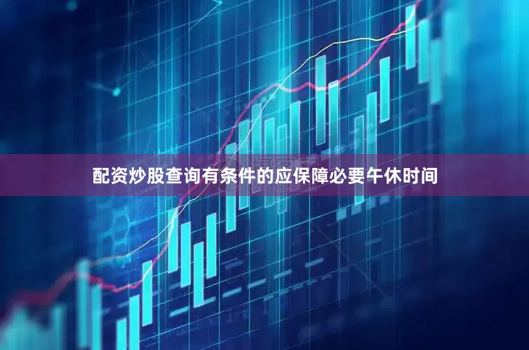 配资炒股查询有条件的应保障必要午休时间