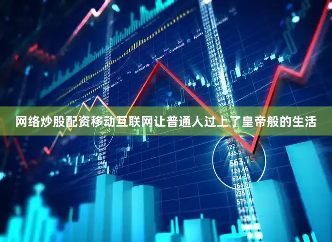 网络炒股配资移动互联网让普通人过上了皇帝般的生活