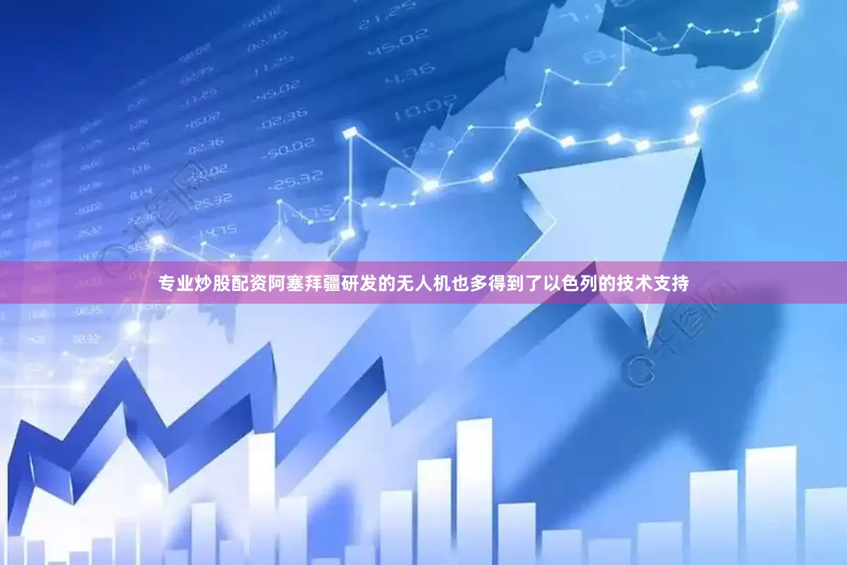 专业炒股配资阿塞拜疆研发的无人机也多得到了以色列的技术支持
