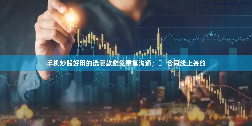 手机炒股好用的选哪款避免重复沟通；✅ 合同线上签约