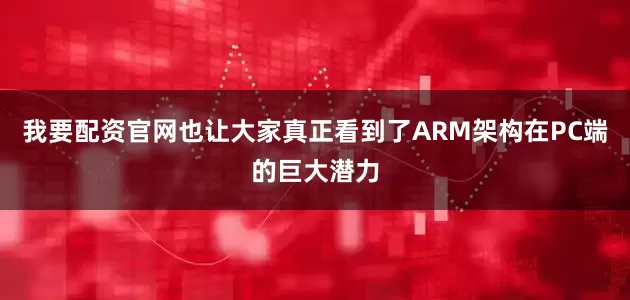 我要配资官网也让大家真正看到了ARM架构在PC端的巨大潜力