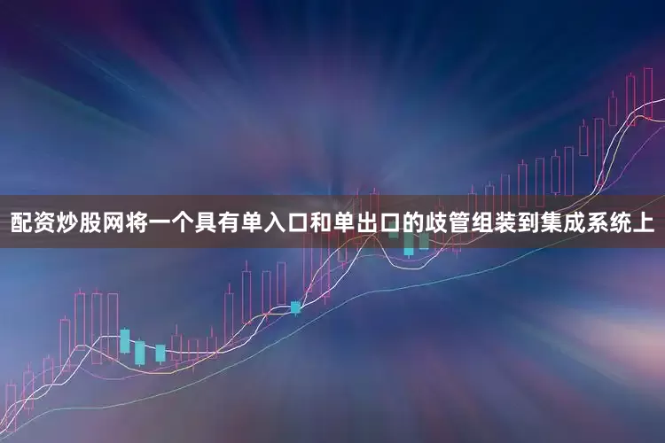 配资炒股网将一个具有单入口和单出口的歧管组装到集成系统上