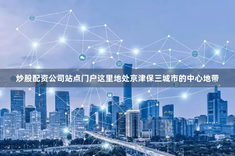 炒股配资公司站点门户这里地处京津保三城市的中心地带
