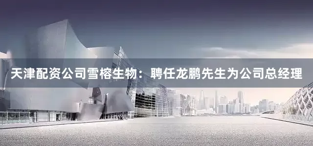 天津配资公司雪榕生物：聘任龙鹏先生为公司总经理
