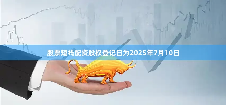 股票短线配资股权登记日为2025年7月10日