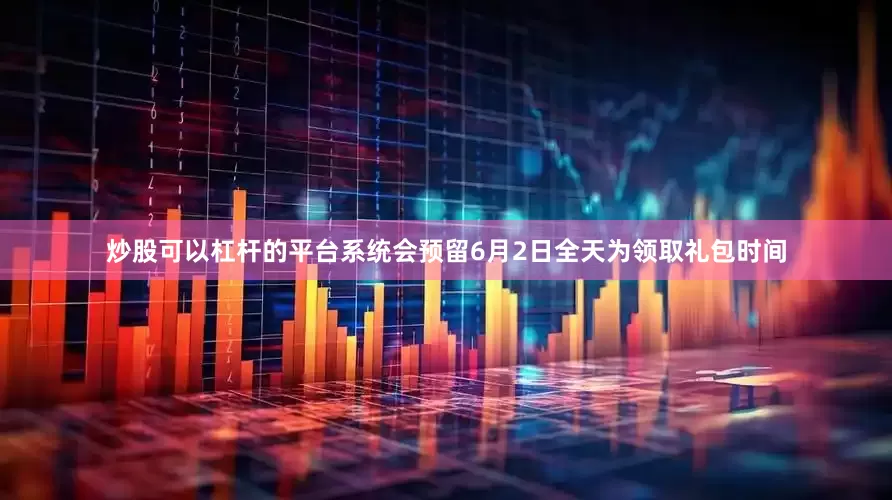 炒股可以杠杆的平台系统会预留6月2日全天为领取礼包时间
