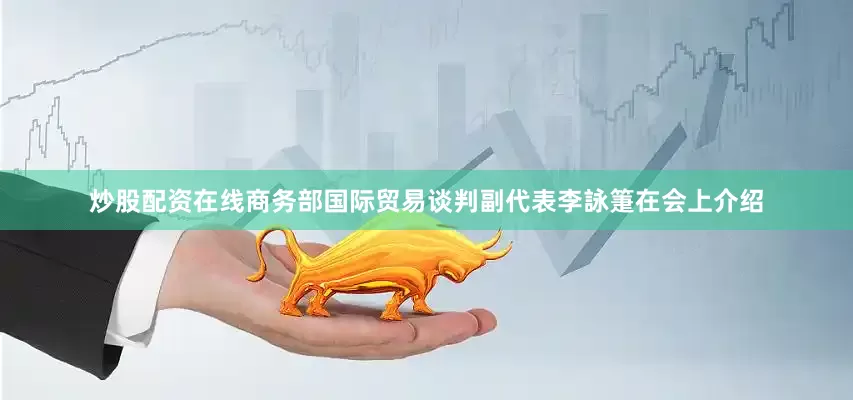 炒股配资在线商务部国际贸易谈判副代表李詠箑在会上介绍
