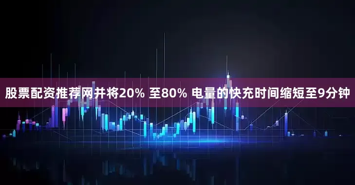 股票配资推荐网并将20% 至80% 电量的快充时间缩短至9分钟