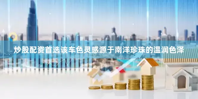 炒股配资首选该车色灵感源于南洋珍珠的温润色泽