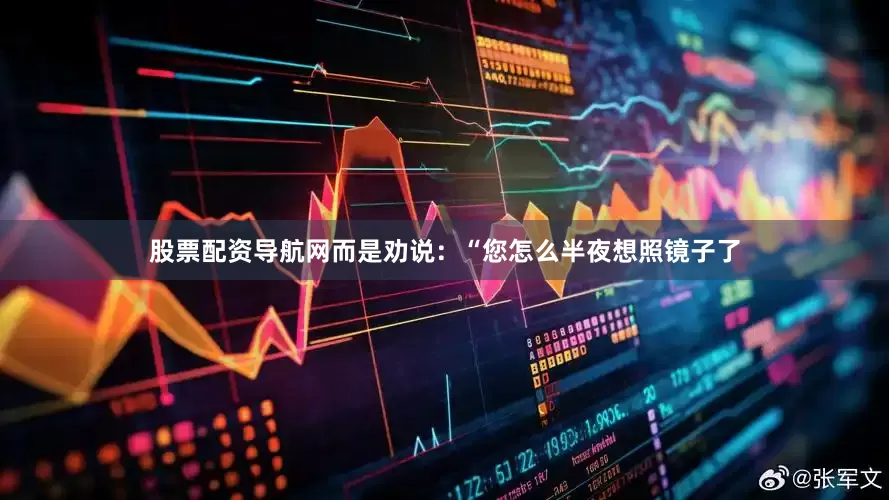 股票配资导航网而是劝说：“您怎么半夜想照镜子了