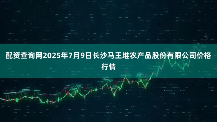 配资查询网2025年7月9日长沙马王堆农产品股份有限公司价格行情