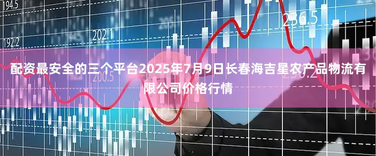 配资最安全的三个平台2025年7月9日长春海吉星农产品物流有限公司价格行情