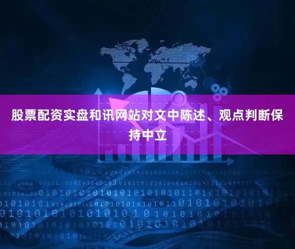 股票配资实盘和讯网站对文中陈述、观点判断保持中立
