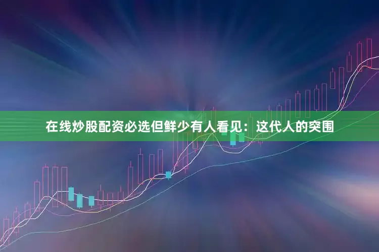 在线炒股配资必选但鲜少有人看见：这代人的突围