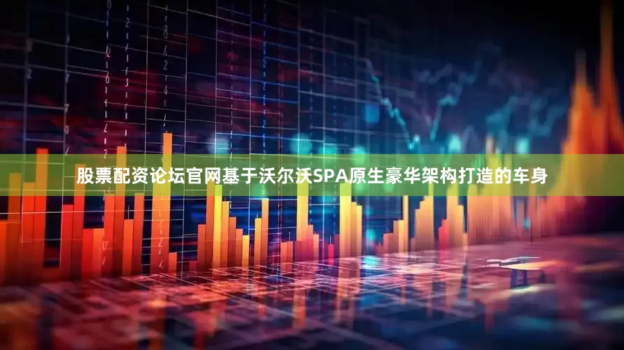 股票配资论坛官网基于沃尔沃SPA原生豪华架构打造的车身