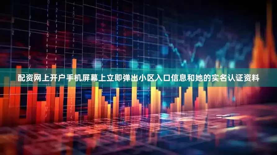 配资网上开户手机屏幕上立即弹出小区入口信息和她的实名认证资料