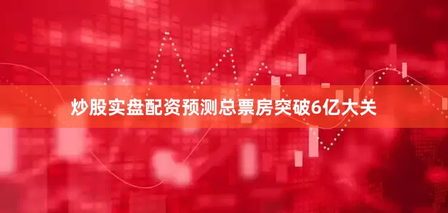 炒股实盘配资预测总票房突破6亿大关