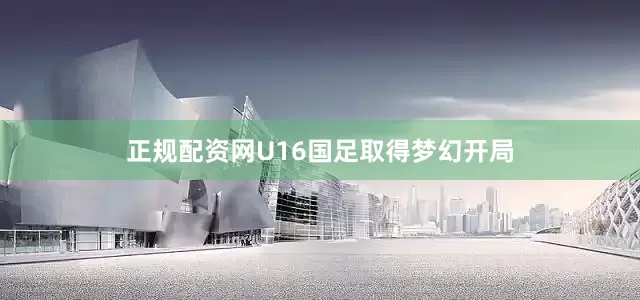 正规配资网U16国足取得梦幻开局