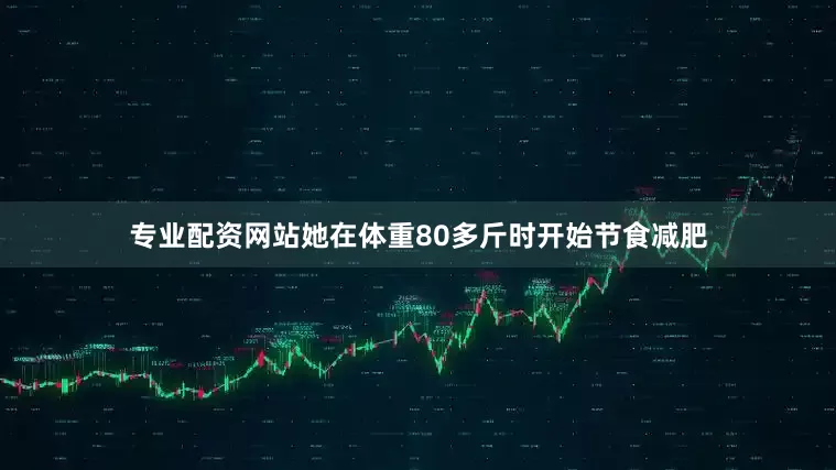 专业配资网站她在体重80多斤时开始节食减肥