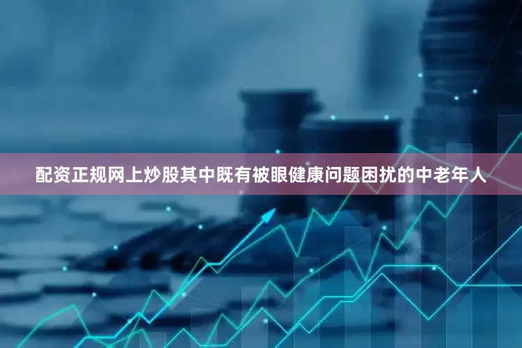 配资正规网上炒股其中既有被眼健康问题困扰的中老年人