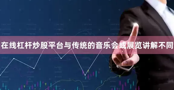 在线杠杆炒股平台与传统的音乐会或展览讲解不同
