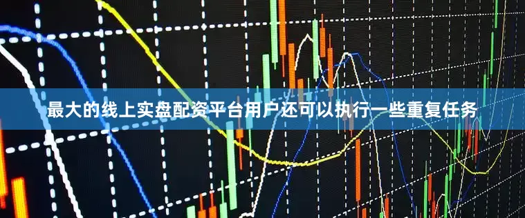 最大的线上实盘配资平台用户还可以执行一些重复任务