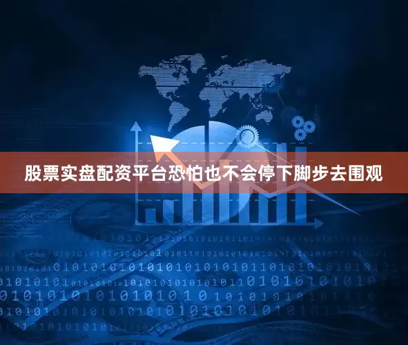 股票实盘配资平台恐怕也不会停下脚步去围观