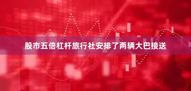 股市五倍杠杆旅行社安排了两辆大巴接送