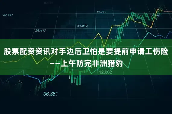 股票配资资讯对手边后卫怕是要提前申请工伤险——上午防完非洲猎豹