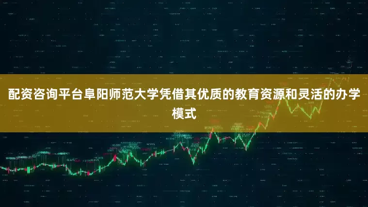 配资咨询平台阜阳师范大学凭借其优质的教育资源和灵活的办学模式