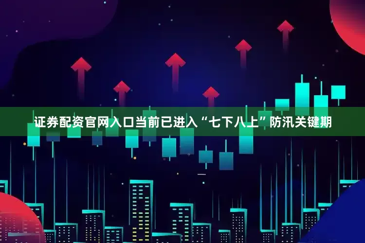 证券配资官网入口当前已进入“七下八上”防汛关键期