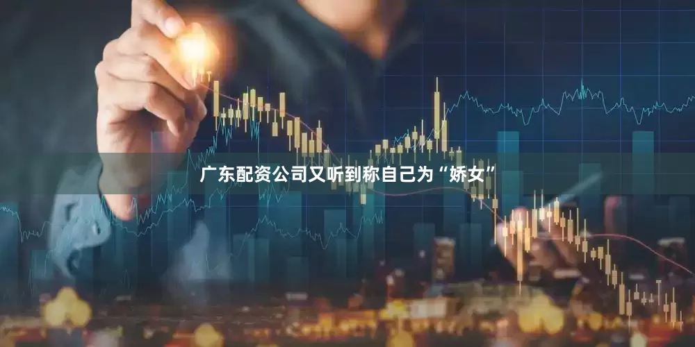 广东配资公司又听到称自己为“娇女”
