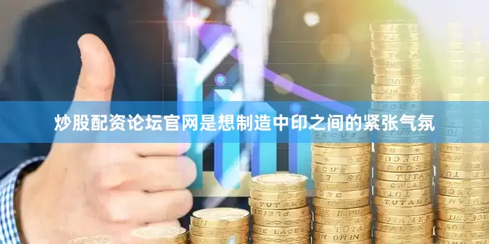 炒股配资论坛官网是想制造中印之间的紧张气氛