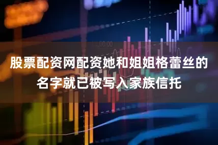 股票配资网配资她和姐姐格蕾丝的名字就已被写入家族信托