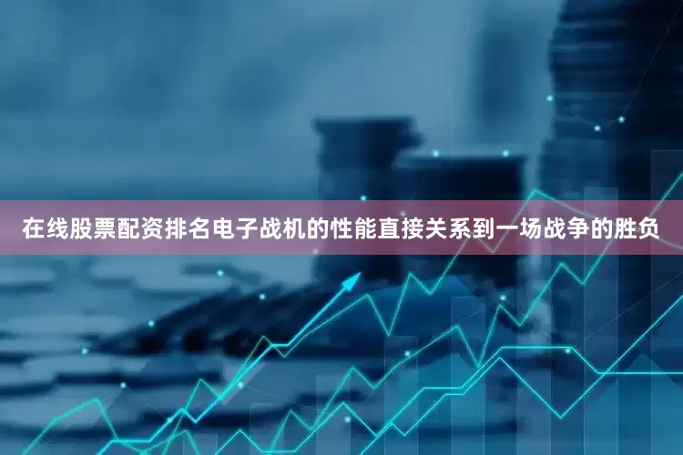 在线股票配资排名电子战机的性能直接关系到一场战争的胜负