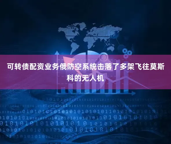 可转债配资业务俄防空系统击落了多架飞往莫斯科的无人机
