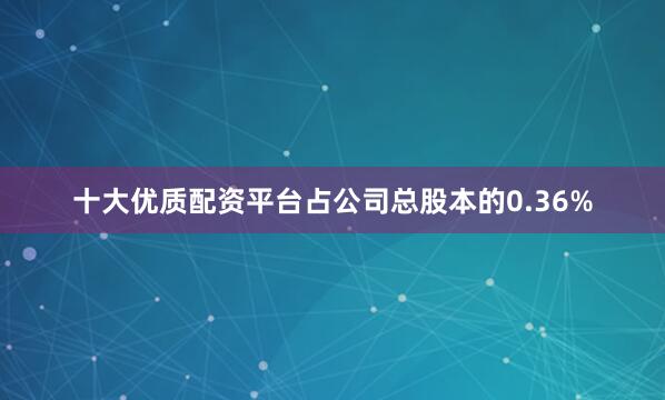 十大优质配资平台占公司总股本的0.36%