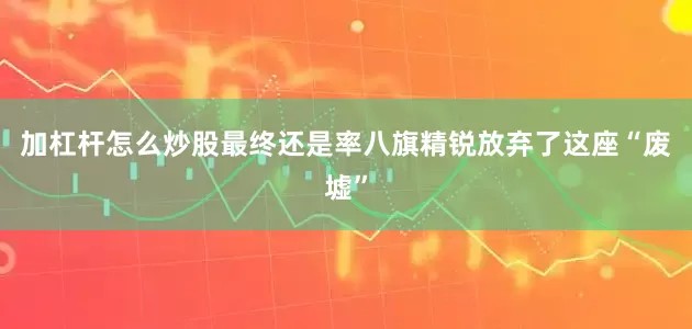 加杠杆怎么炒股最终还是率八旗精锐放弃了这座“废墟”