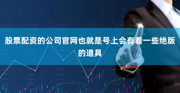 股票配资的公司官网也就是号上会有着一些绝版的道具