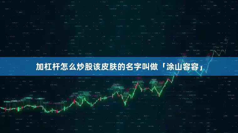 加杠杆怎么炒股该皮肤的名字叫做「涂山容容」