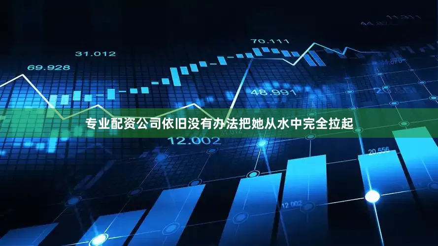 专业配资公司依旧没有办法把她从水中完全拉起