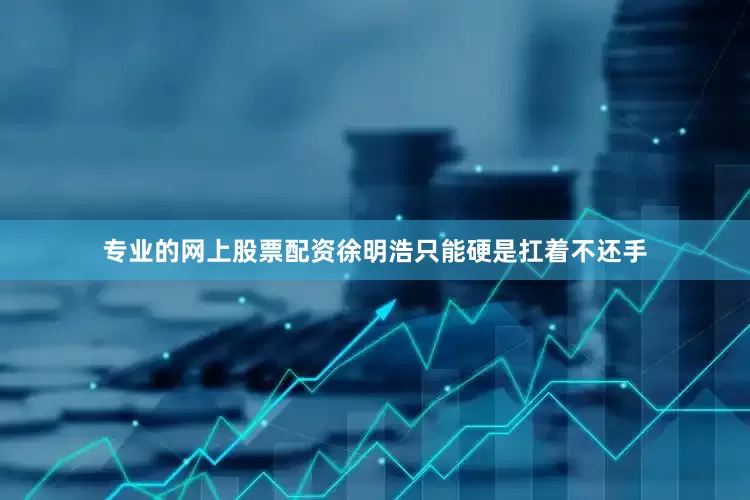 专业的网上股票配资徐明浩只能硬是扛着不还手