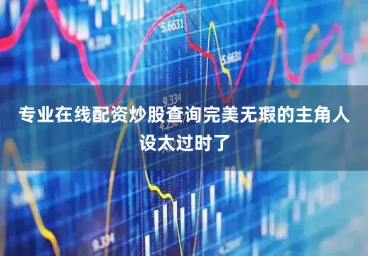 专业在线配资炒股查询完美无瑕的主角人设太过时了