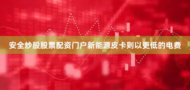 安全炒股股票配资门户新能源皮卡则以更低的电费