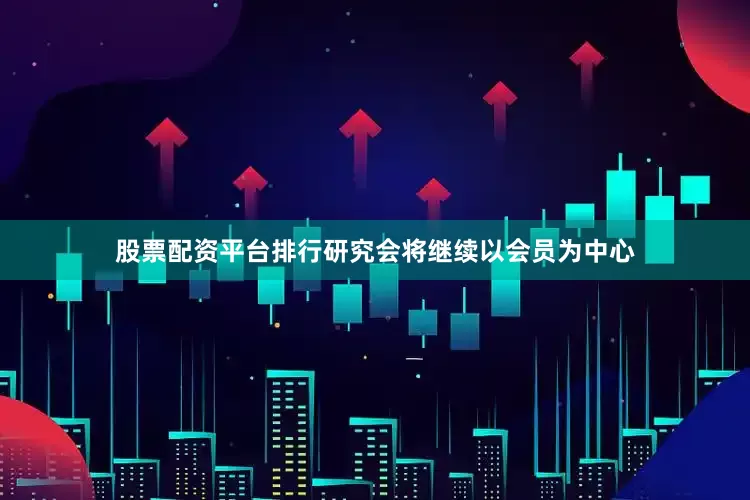 股票配资平台排行研究会将继续以会员为中心