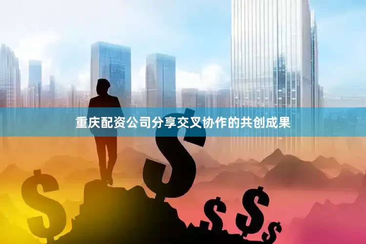 重庆配资公司分享交叉协作的共创成果