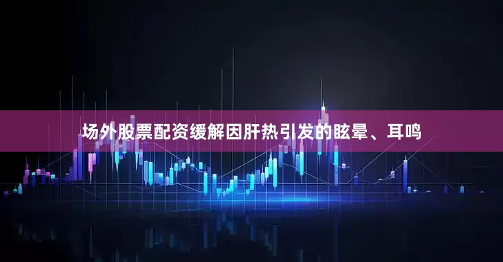 场外股票配资缓解因肝热引发的眩晕、耳鸣