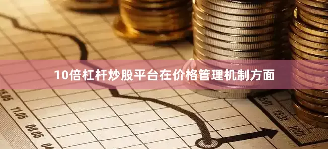 10倍杠杆炒股平台　　在价格管理机制方面